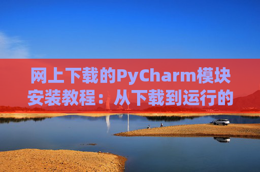 网上下载的PyCharm模块安装教程：从下载到运行的全流程